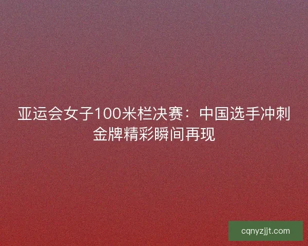 亚运会女子100米栏决赛：中国选手冲刺金牌精彩瞬间再现