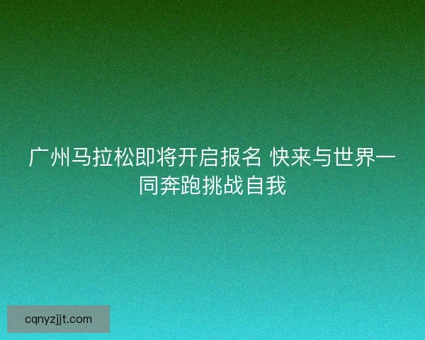 广州马拉松即将开启报名 快来与世界一同奔跑挑战自我