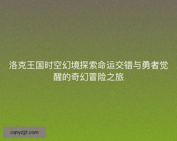 洛克王国时空幻境探索命运交错与勇者觉醒的奇幻冒险之旅