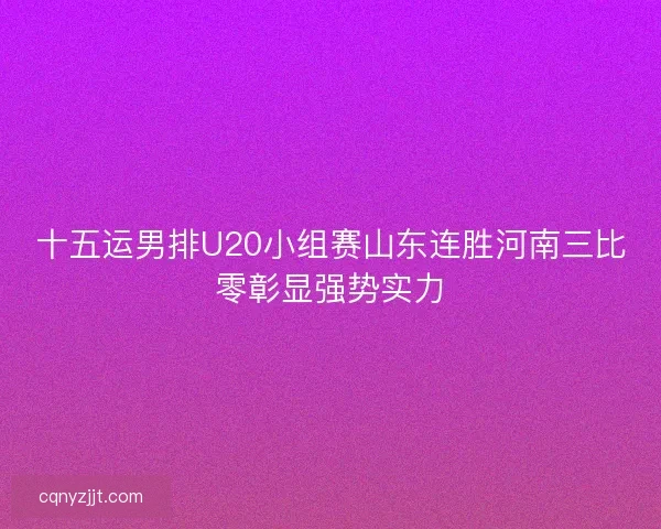 十五运男排U20小组赛山东连胜河南三比零彰显强势实力