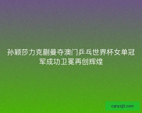孙颖莎力克蒯曼夺澳门乒乓世界杯女单冠军成功卫冕再创辉煌