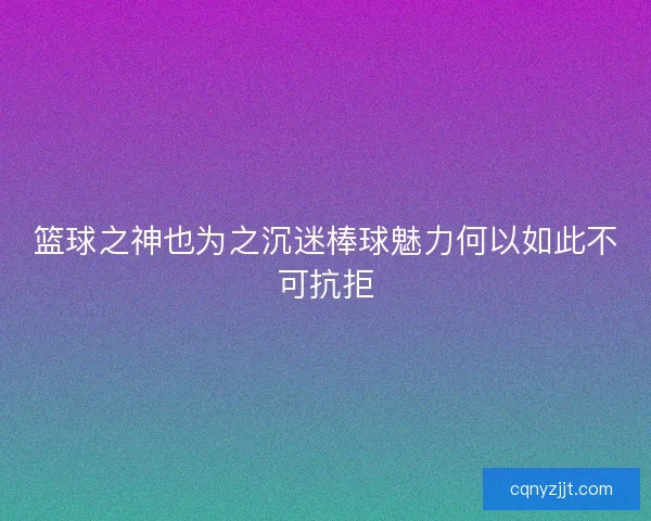 篮球之神也为之沉迷棒球魅力何以如此不可抗拒